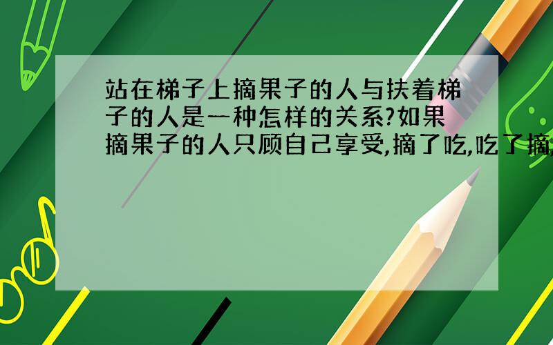 站在梯子上摘果子的人与扶着梯子的人是一种怎样的关系?如果摘果子的人只顾自己享受,摘了吃,吃了摘,事情会怎样?