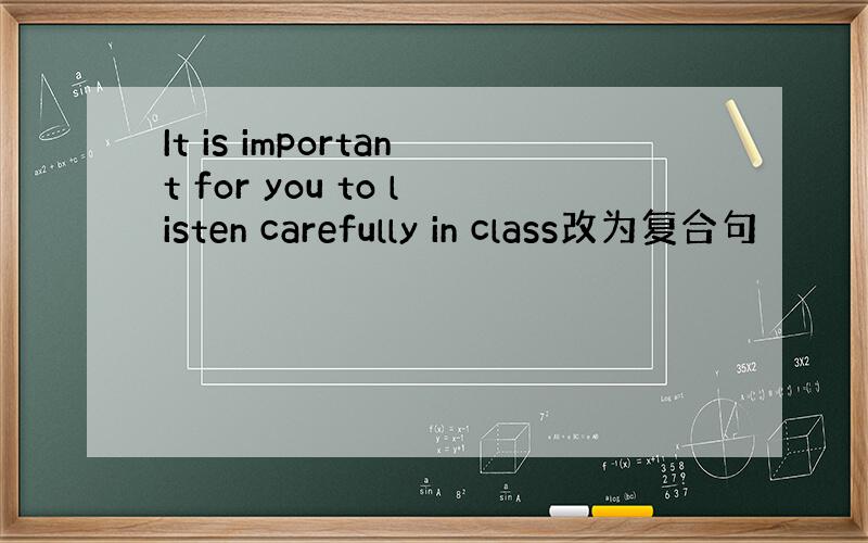 It is important for you to listen carefully in class改为复合句