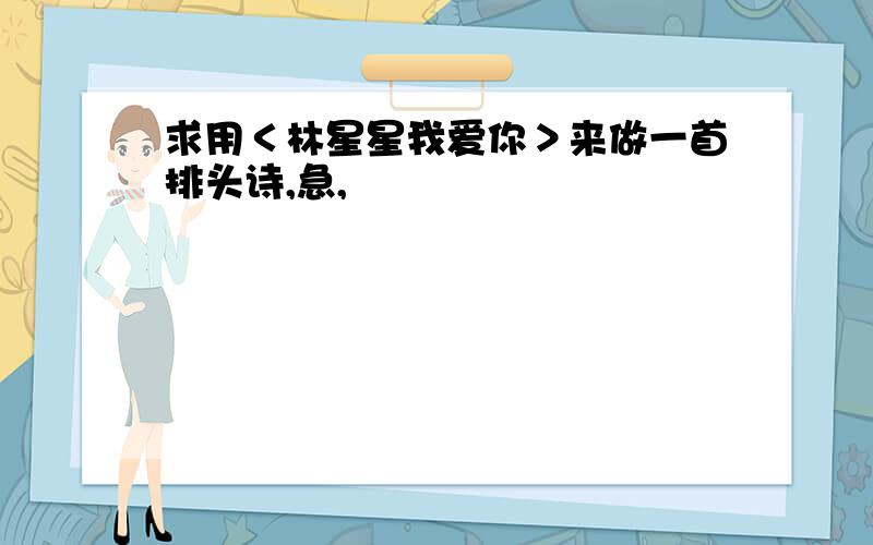 求用＜林星星我爱你＞来做一首排头诗,急,