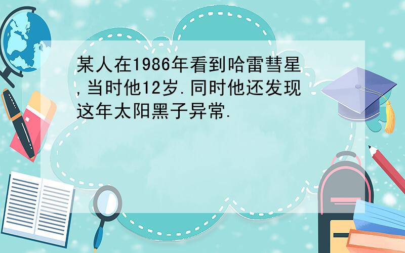 某人在1986年看到哈雷彗星,当时他12岁.同时他还发现这年太阳黑子异常.