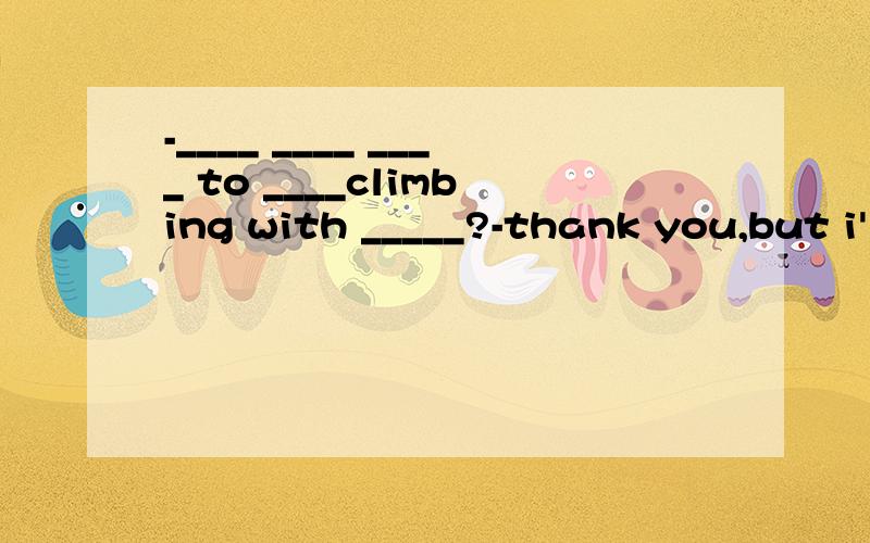 -____ ____ ____ to ____climbing with _____?-thank you,but i'