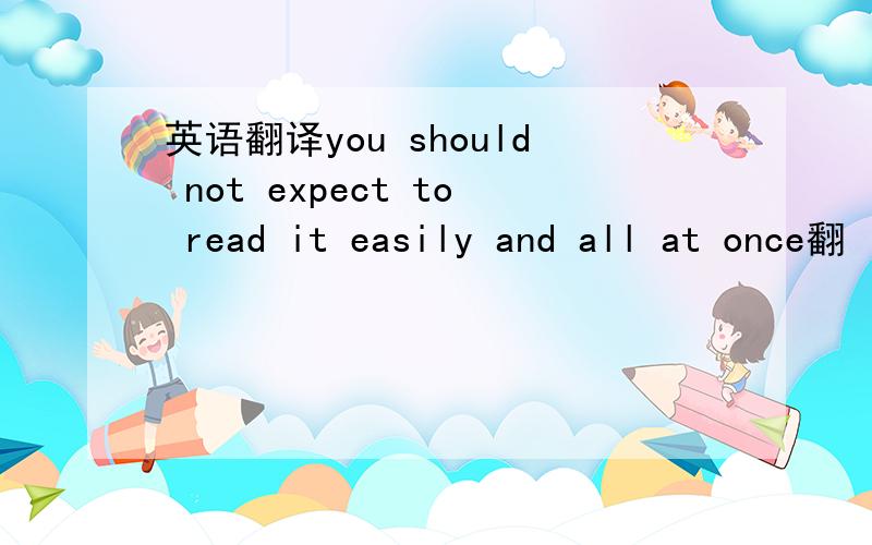 英语翻译you should not expect to read it easily and all at once翻