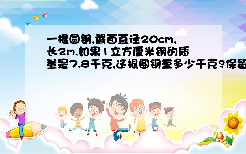 一根圆钢,截面直径20cm,长2m,如果1立方厘米钢的质量是7.8千克,这根圆钢重多少千克?保留一位小数