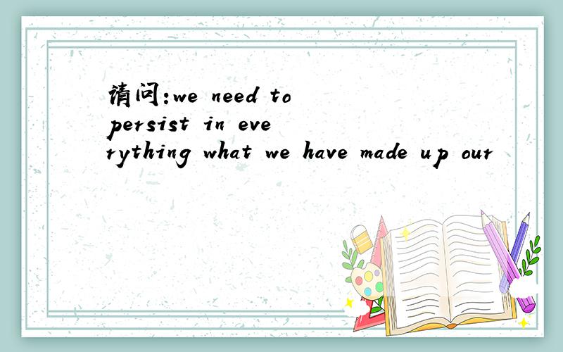 请问:we need to persist in everything what we have made up our