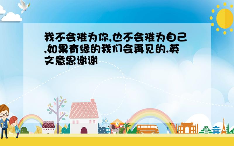 我不会难为你,也不会难为自己,如果有缘的我们会再见的.英文意思谢谢