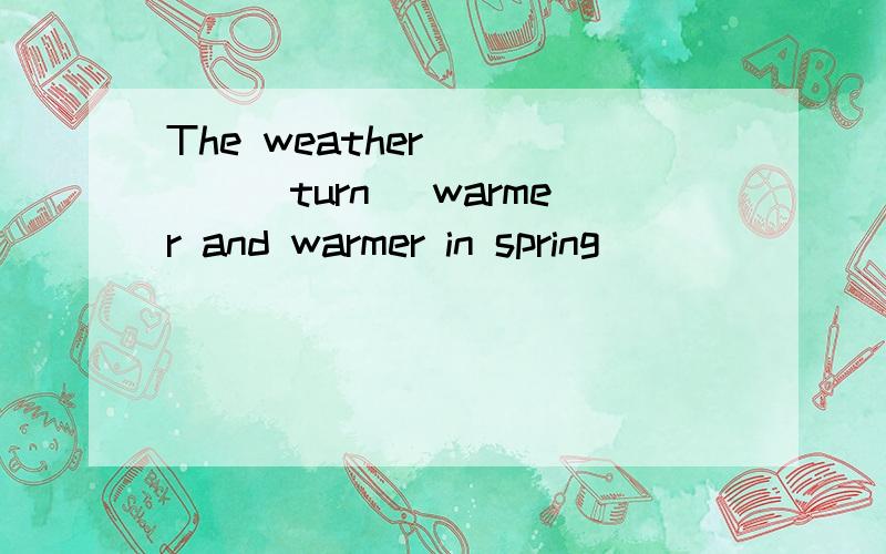 The weather_____(turn) warmer and warmer in spring