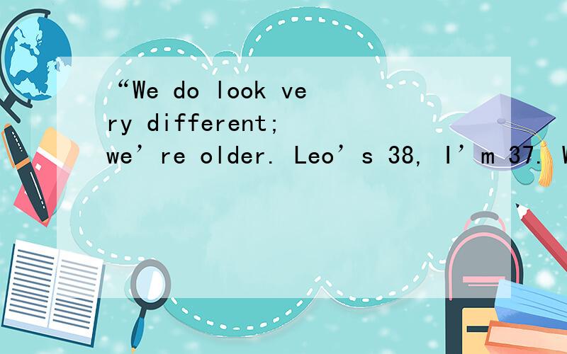 “We do look very different; we’re older. Leo’s 38, I’m 37. W