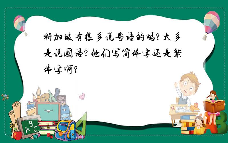 新加坡有很多说粤语的吗?大多是说国语?他们写简体字还是繁体字啊?