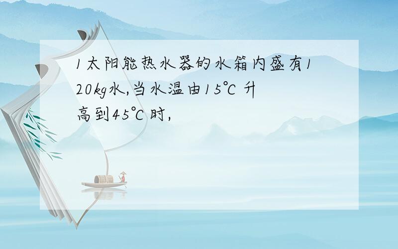 1太阳能热水器的水箱内盛有120kg水,当水温由15℃升高到45℃时,