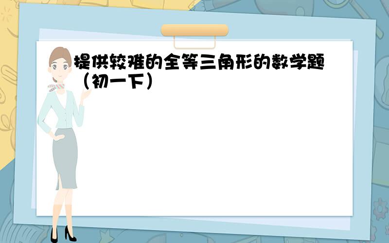 提供较难的全等三角形的数学题（初一下）