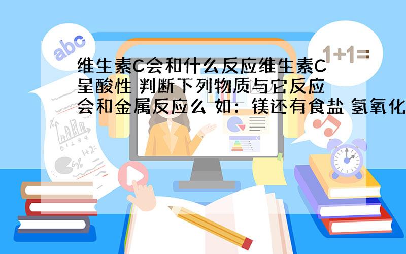 维生素C会和什么反应维生素C呈酸性 判断下列物质与它反应会和金属反应么 如：镁还有食盐 氢氧化钠 硫酸铜