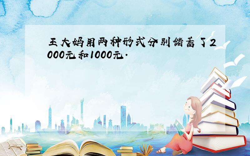 王大妈用两种形式分别储蓄了2000元和1000元.