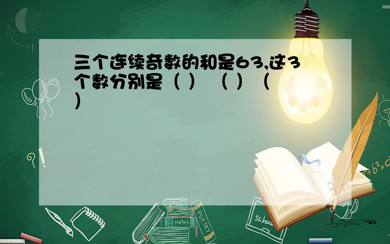 三个连续奇数的和是63,这3个数分别是（ ） （ ）（ ）