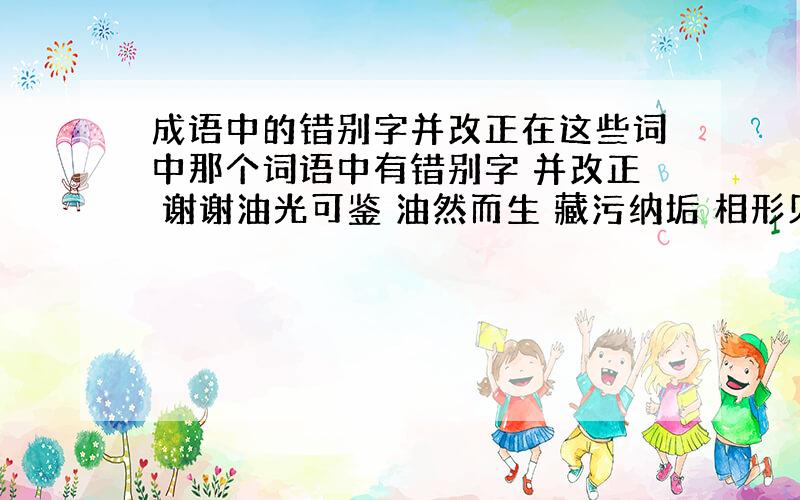 成语中的错别字并改正在这些词中那个词语中有错别字 并改正 谢谢油光可鉴 油然而生 藏污纳垢 相形见拙 粗制烂造 胜气凌人