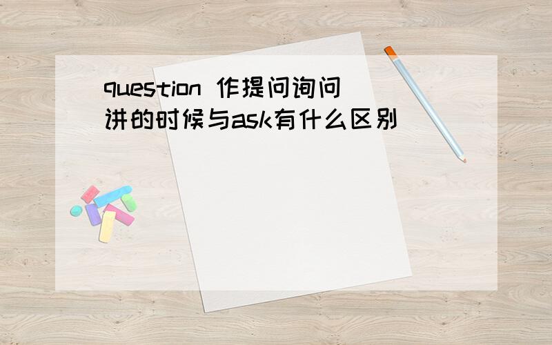 question 作提问询问讲的时候与ask有什么区别