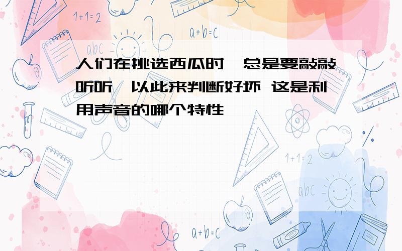 人们在挑选西瓜时,总是要敲敲听听,以此来判断好坏 这是利用声音的哪个特性