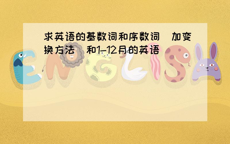 求英语的基数词和序数词（加变换方法）和1-12月的英语