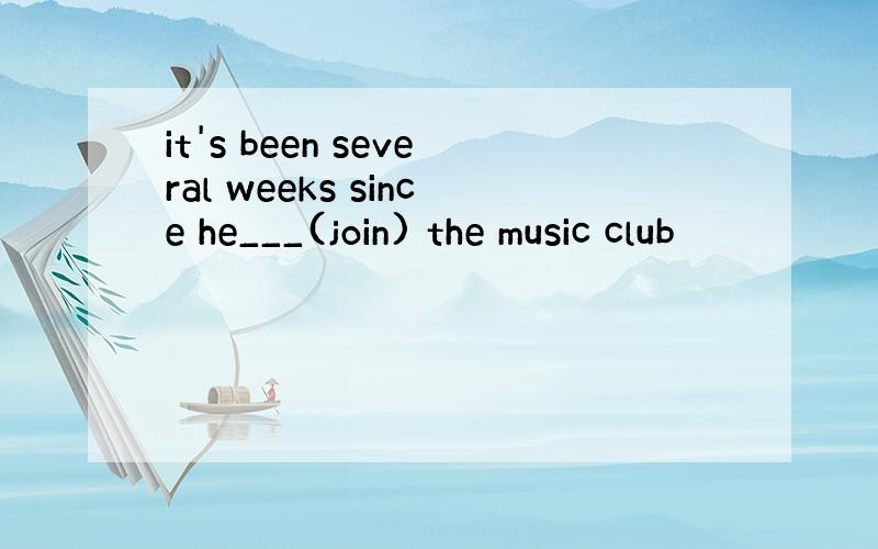 it's been several weeks since he___(join) the music club