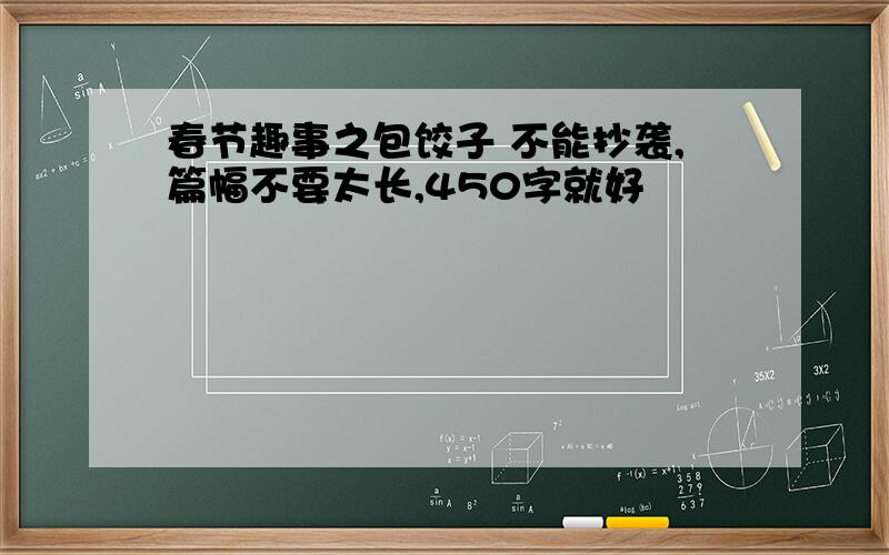 春节趣事之包饺子 不能抄袭,篇幅不要太长,450字就好