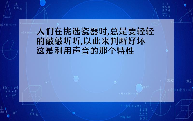 人们在挑选瓷器时,总是要轻轻的敲敲听听,以此来判断好坏 这是利用声音的那个特性