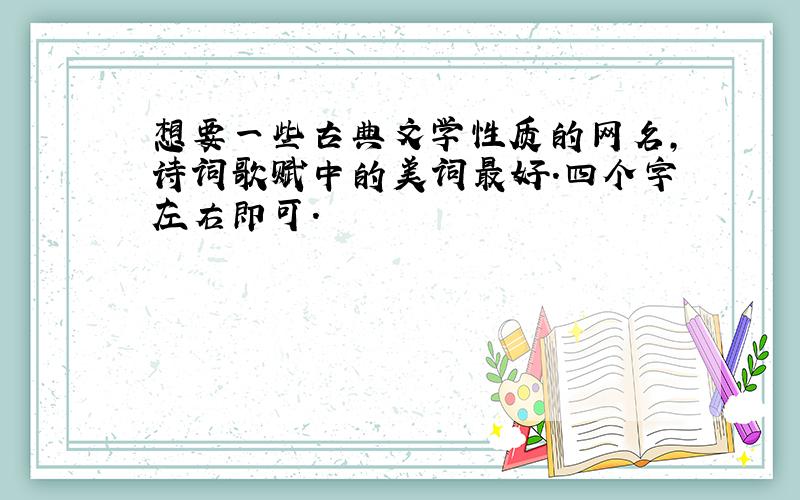 想要一些古典文学性质的网名,诗词歌赋中的美词最好.四个字左右即可.