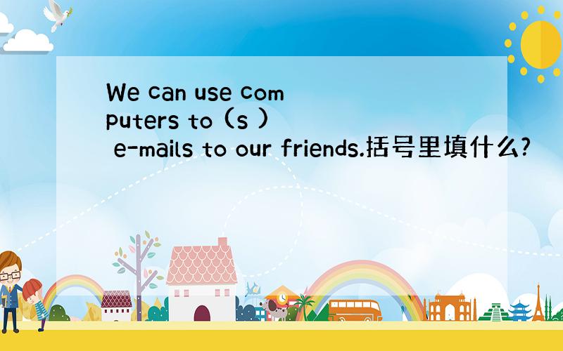 We can use computers to (s ) e-mails to our friends.括号里填什么?