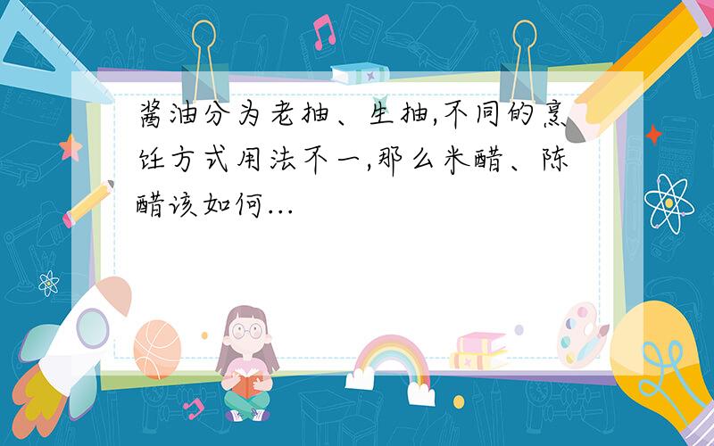 酱油分为老抽、生抽,不同的烹饪方式用法不一,那么米醋、陈醋该如何...