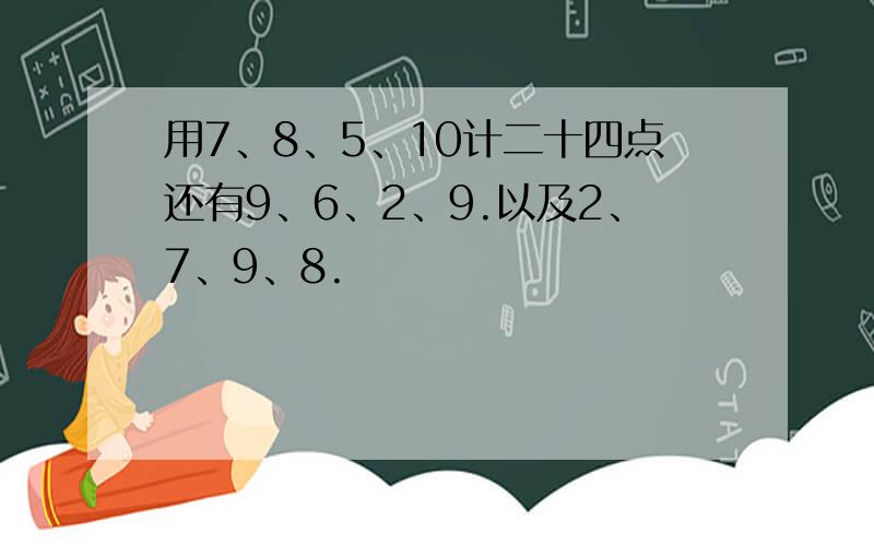 用7、8、5、10计二十四点还有9、6、2、9.以及2、7、9、8.