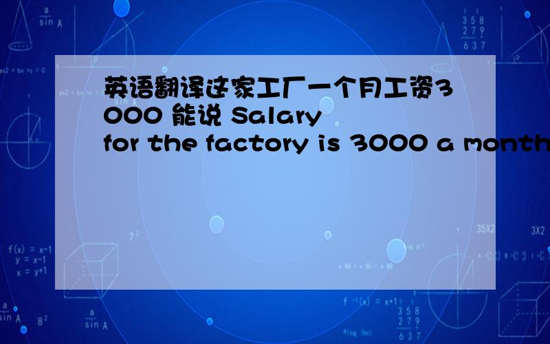 英语翻译这家工厂一个月工资3000 能说 Salary for the factory is 3000 a month