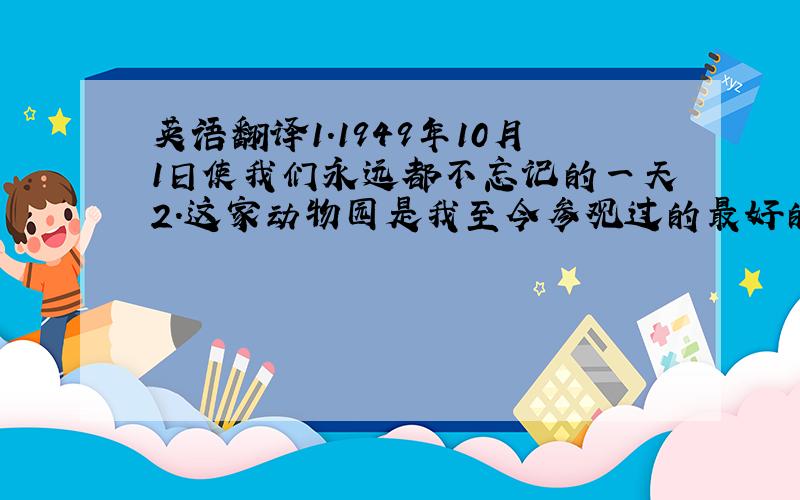 英语翻译1.1949年10月1日使我们永远都不忘记的一天2.这家动物园是我至今参观过的最好的一家3.明天邀请来给我们作报