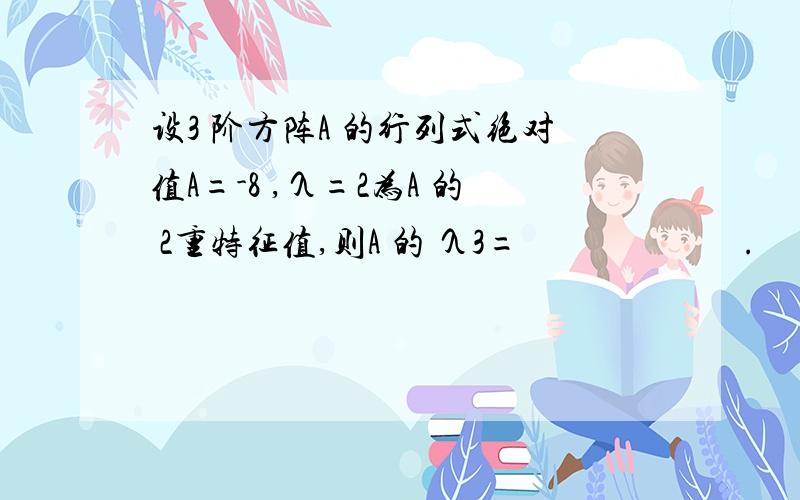 设3 阶方阵A 的行列式绝对值A=-8 ,λ=2为A 的 2重特征值,则A 的 λ3=　　　　　　.