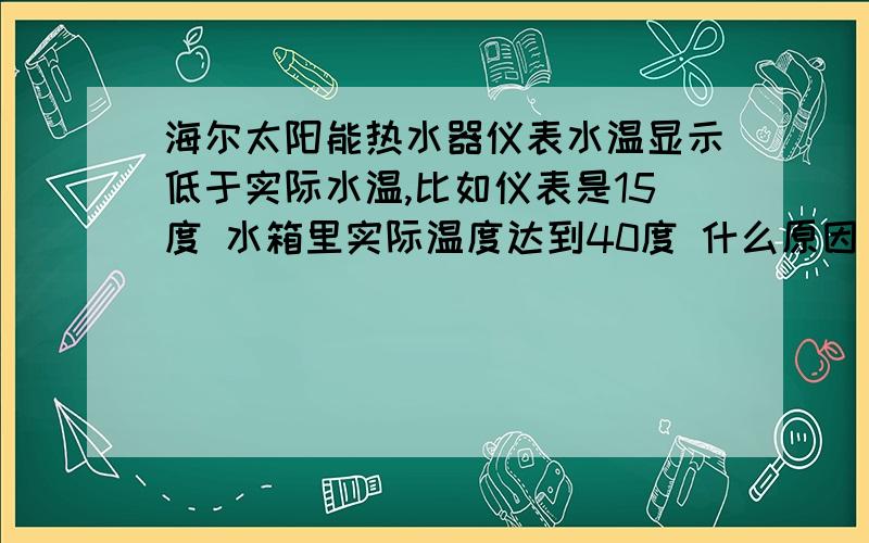 海尔太阳能热水器仪表水温显示低于实际水温,比如仪表是15度 水箱里实际温度达到40度 什么原因