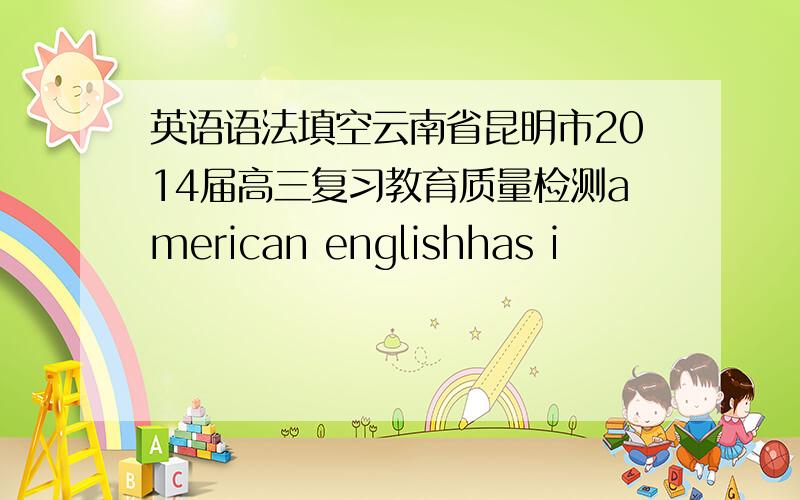 英语语法填空云南省昆明市2014届高三复习教育质量检测american englishhas i