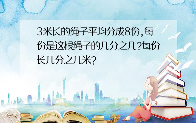 3米长的绳子平均分成8份,每份是这根绳子的几分之几?每份长几分之几米?