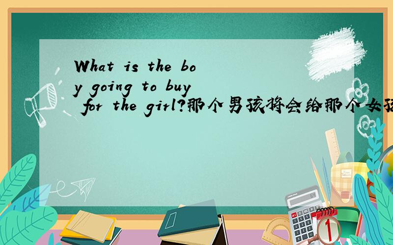 What is the boy going to buy for the girl?那个男孩将会给那个女孩买什么?这句话