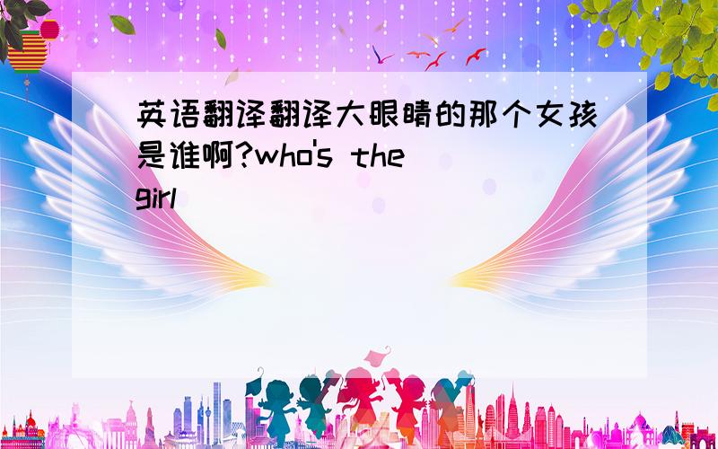 英语翻译翻译大眼睛的那个女孩是谁啊?who's the girl____________________?