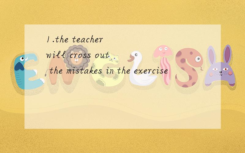 1.the teacher will cross out the mistakes in the exercise