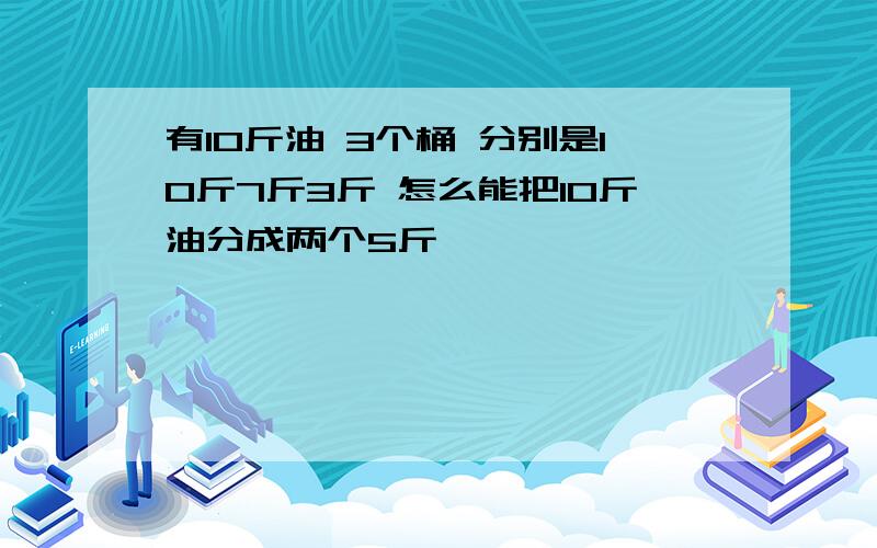 有10斤油 3个桶 分别是10斤7斤3斤 怎么能把10斤油分成两个5斤