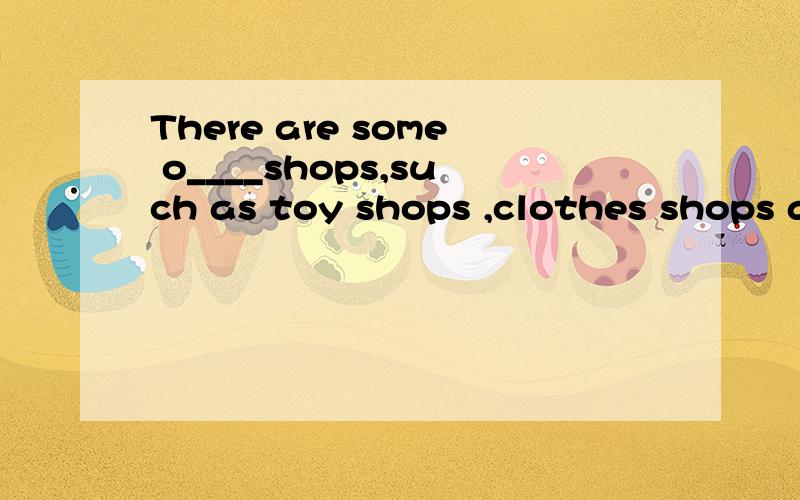 There are some o____shops,such as toy shops ,clothes shops a