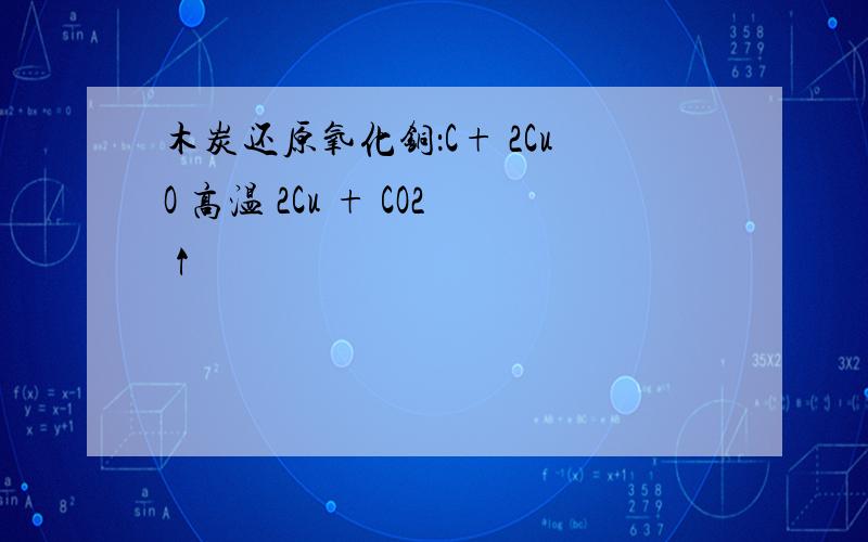 木炭还原氧化铜：C+ 2CuO 高温 2Cu + CO2↑