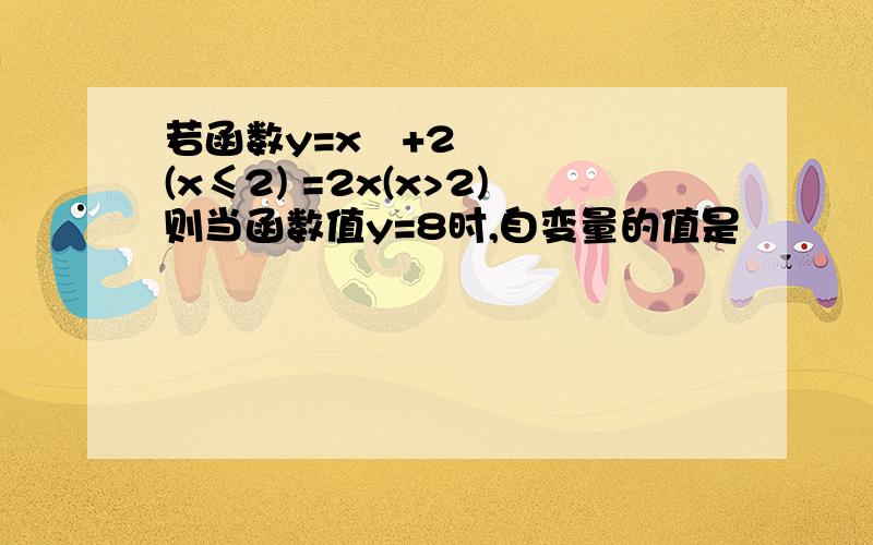 若函数y=x²+2(x≤2) =2x(x>2)则当函数值y=8时,自变量的值是