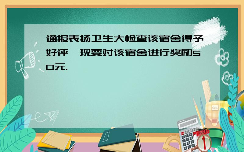 通报表扬卫生大检查该宿舍得予好评,现要对该宿舍进行奖励50元.