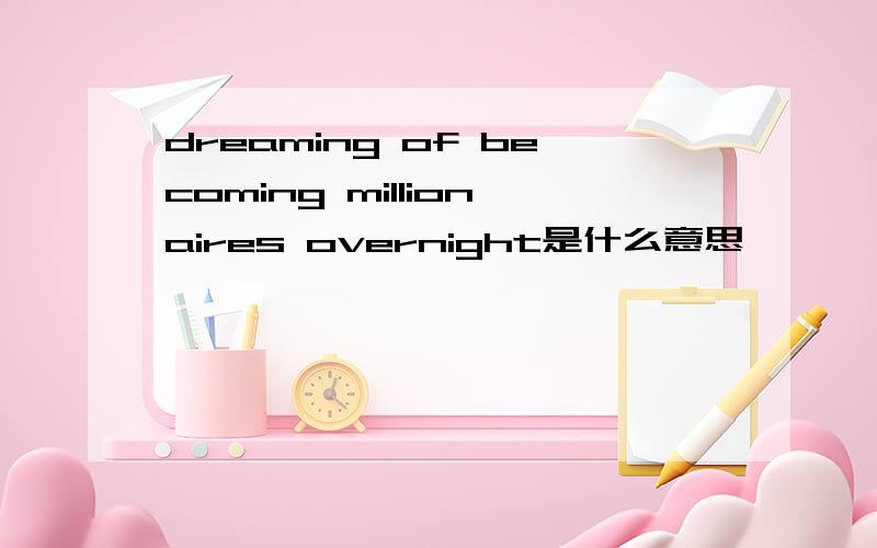 dreaming of becoming millionaires overnight是什么意思