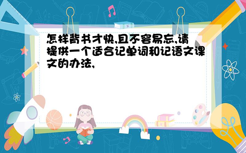 怎样背书才快,且不容易忘,请提供一个适合记单词和记语文课文的办法,