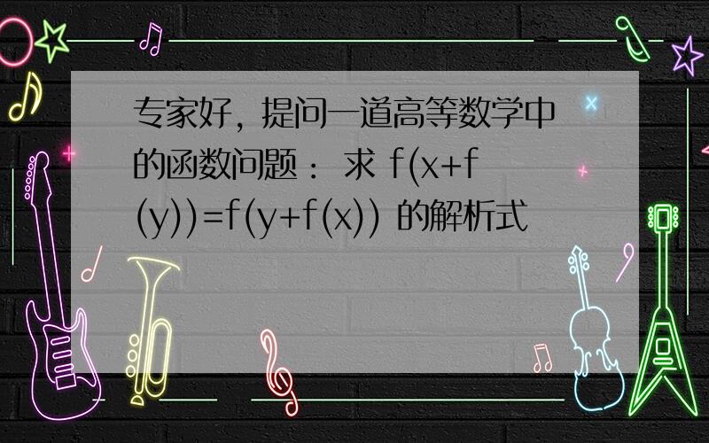 专家好, 提问一道高等数学中的函数问题： 求 f(x+f(y))=f(y+f(x)) 的解析式