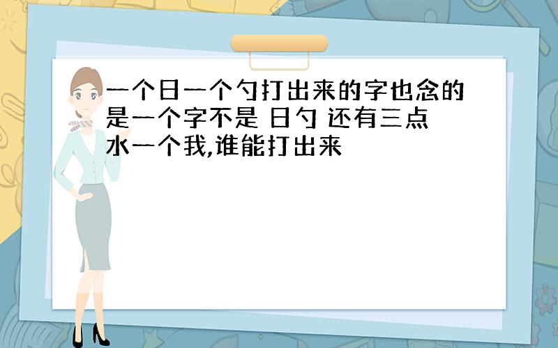 一个日一个勺打出来的字也念的是一个字不是 日勺 还有三点水一个我,谁能打出来