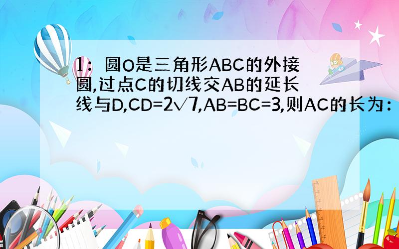 1：圆O是三角形ABC的外接圆,过点C的切线交AB的延长线与D,CD=2√7,AB=BC=3,则AC的长为：求原理和过程