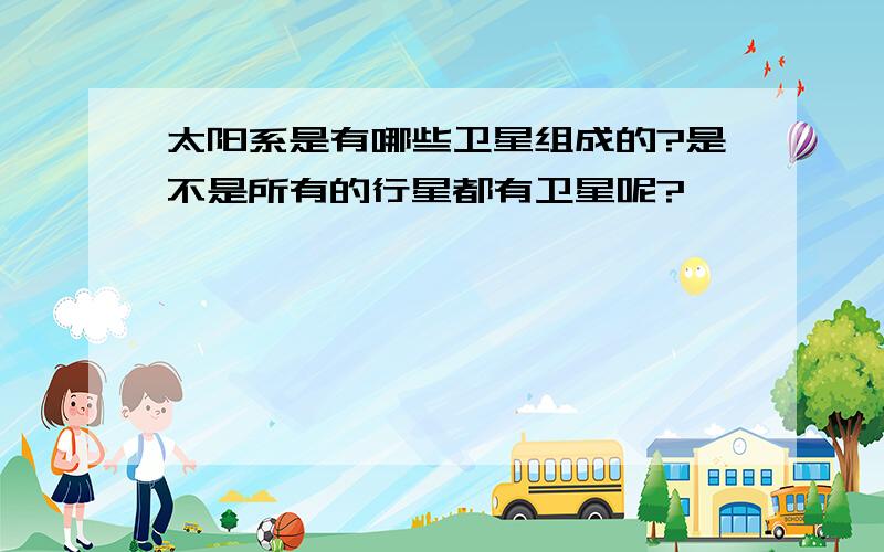 太阳系是有哪些卫星组成的?是不是所有的行星都有卫星呢?