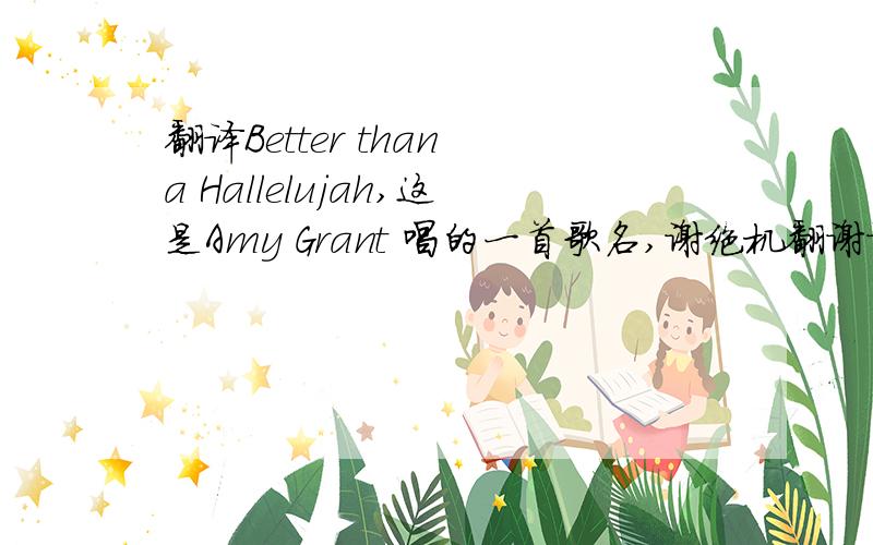 翻译Better than a Hallelujah,这是Amy Grant 唱的一首歌名,谢绝机翻谢谢~