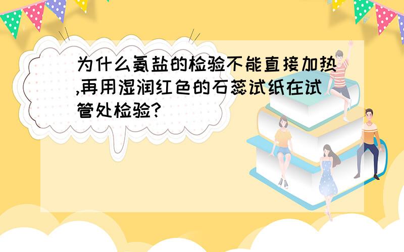 为什么氨盐的检验不能直接加热,再用湿润红色的石蕊试纸在试管处检验?